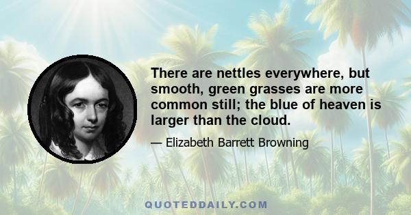 There are nettles everywhere, but smooth, green grasses are more common still; the blue of heaven is larger than the cloud.