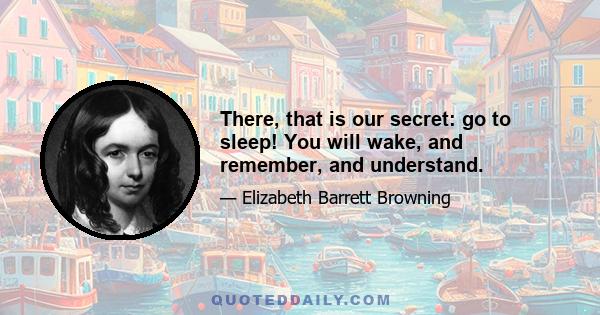 There, that is our secret: go to sleep! You will wake, and remember, and understand.