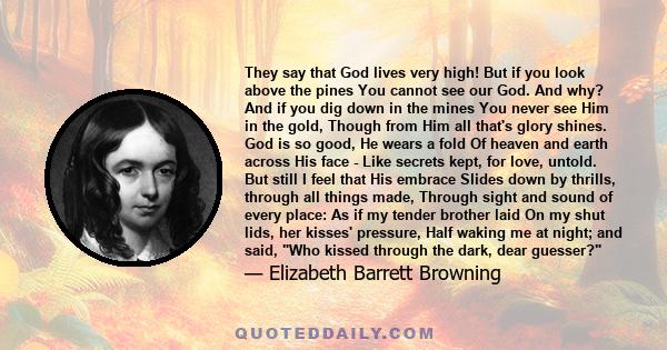 They say that God lives very high! But if you look above the pines You cannot see our God. And why? And if you dig down in the mines You never see Him in the gold, Though from Him all that's glory shines. God is so