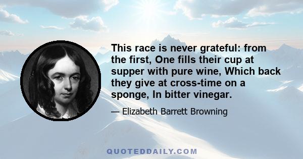 This race is never grateful: from the first, One fills their cup at supper with pure wine, Which back they give at cross-time on a sponge, In bitter vinegar.