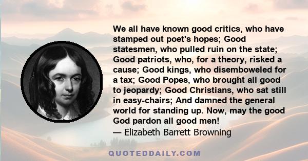 We all have known good critics, who have stamped out poet's hopes; Good statesmen, who pulled ruin on the state; Good patriots, who, for a theory, risked a cause; Good kings, who disemboweled for a tax; Good Popes, who