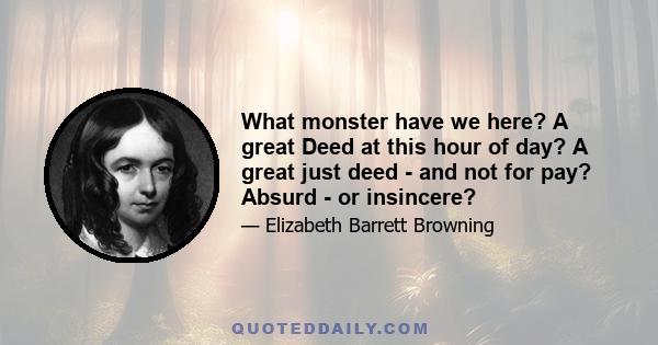 What monster have we here? A great Deed at this hour of day? A great just deed - and not for pay? Absurd - or insincere?