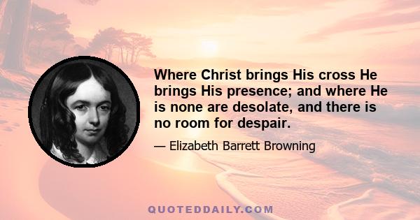 Where Christ brings His cross He brings His presence; and where He is none are desolate, and there is no room for despair.