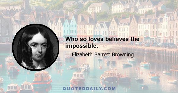 Who so loves believes the impossible.