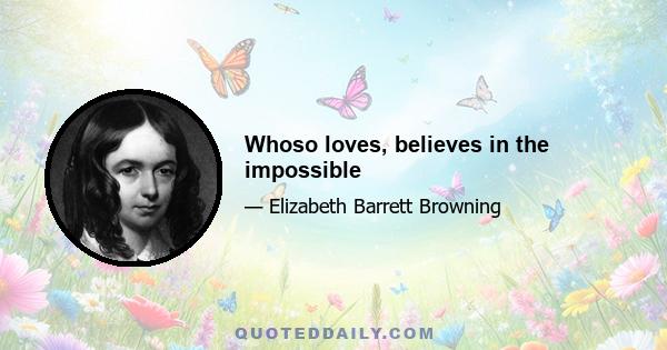 Whoso loves, believes in the impossible