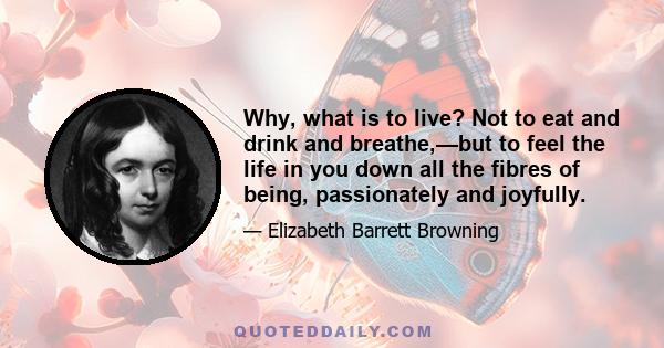 Why, what is to live? Not to eat and drink and breathe,—but to feel the life in you down all the fibres of being, passionately and joyfully.