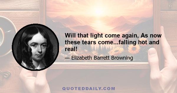 Will that light come again, As now these tears come...falling hot and real!