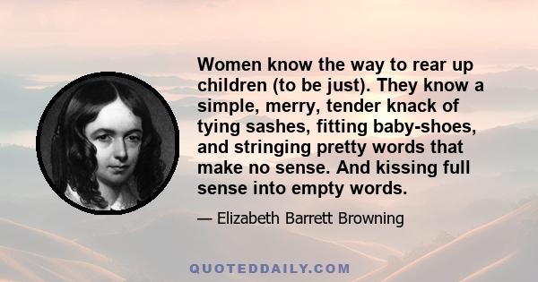 Women know the way to rear up children (to be just). They know a simple, merry, tender knack of tying sashes, fitting baby-shoes, and stringing pretty words that make no sense. And kissing full sense into empty words.