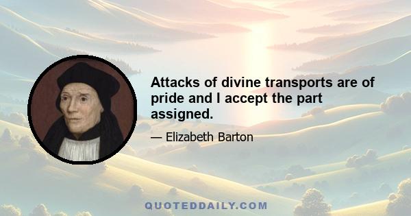 Attacks of divine transports are of pride and I accept the part assigned.