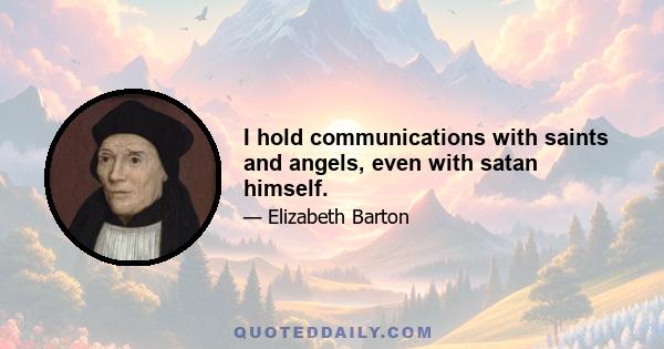 I hold communications with saints and angels, even with satan himself.