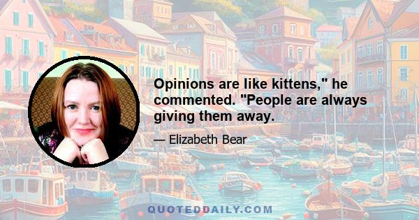 Opinions are like kittens, he commented. People are always giving them away.