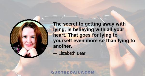 The secret to getting away with lying, is believing with all your heart. That goes for lying to yourself even more so than lying to another.