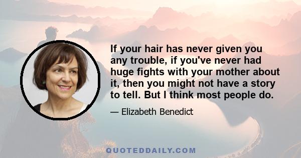 If your hair has never given you any trouble, if you've never had huge fights with your mother about it, then you might not have a story to tell. But I think most people do.