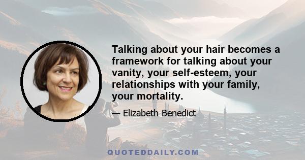 Talking about your hair becomes a framework for talking about your vanity, your self-esteem, your relationships with your family, your mortality.