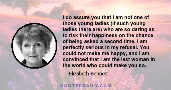 I do assure you that I am not one of those young ladies (if such young ladies there are) who are so daring as to risk their happiness on the chance of being asked a second time. I am perfectly serious in my refusal. You 