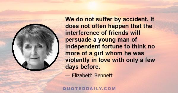 We do not suffer by accident. It does not often happen that the interference of friends will persuade a young man of independent fortune to think no more of a girl whom he was violently in love with only a few days