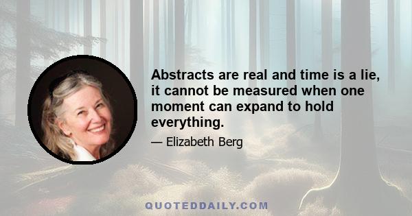 Abstracts are real and time is a lie, it cannot be measured when one moment can expand to hold everything.