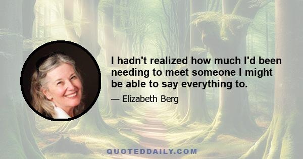 I hadn't realized how much I'd been needing to meet someone I might be able to say everything to.