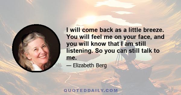 I will come back as a little breeze. You will feel me on your face, and you will know that I am still listening. So you can still talk to me.