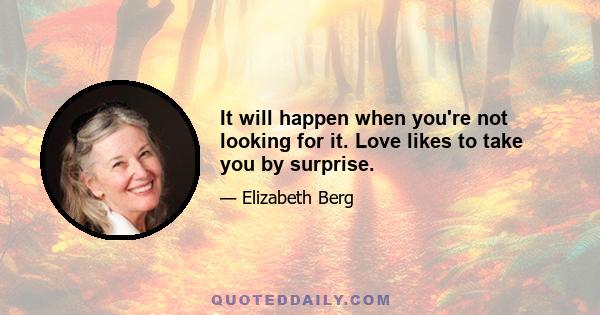 It will happen when you're not looking for it. Love likes to take you by surprise.