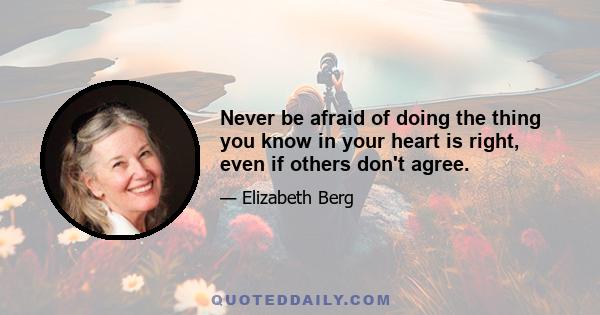 Never be afraid of doing the thing you know in your heart is right, even if others don't agree.