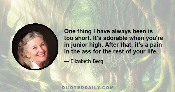 One thing I have always been is too short. It's adorable when you're in junior high. After that, it's a pain in the ass for the rest of your life.