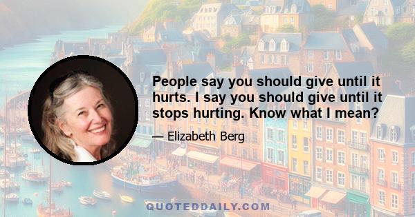 People say you should give until it hurts. I say you should give until it stops hurting. Know what I mean?