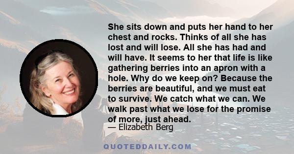 She sits down and puts her hand to her chest and rocks. Thinks of all she has lost and will lose. All she has had and will have. It seems to her that life is like gathering berries into an apron with a hole. Why do we