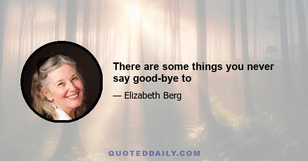 There are some things you never say good-bye to