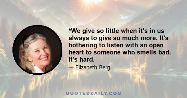 *We give so little when it's in us always to give so much more. It's bothering to listen with an open heart to someone who smells bad. It's hard.