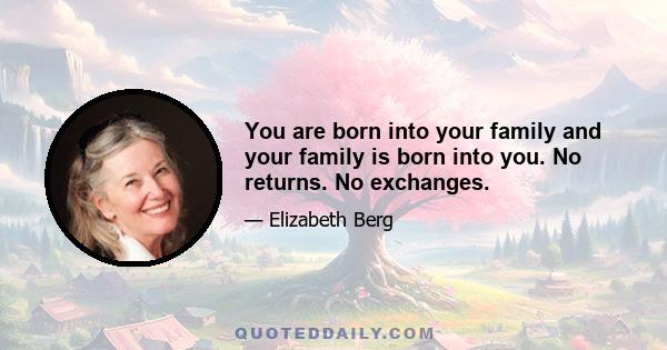 You are born into your family and your family is born into you. No returns. No exchanges.