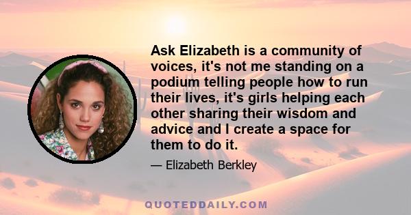 Ask Elizabeth is a community of voices, it's not me standing on a podium telling people how to run their lives, it's girls helping each other sharing their wisdom and advice and I create a space for them to do it.