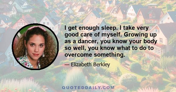 I get enough sleep. I take very good care of myself. Growing up as a dancer, you know your body so well, you know what to do to overcome something.