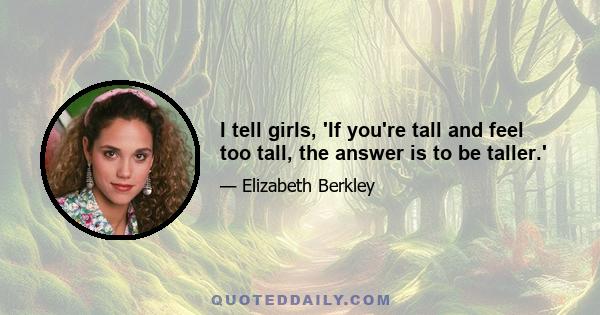 I tell girls, 'If you're tall and feel too tall, the answer is to be taller.'