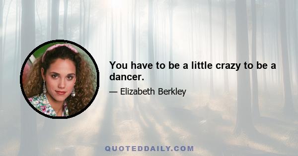 You have to be a little crazy to be a dancer.