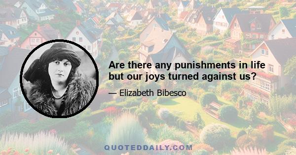 Are there any punishments in life but our joys turned against us?