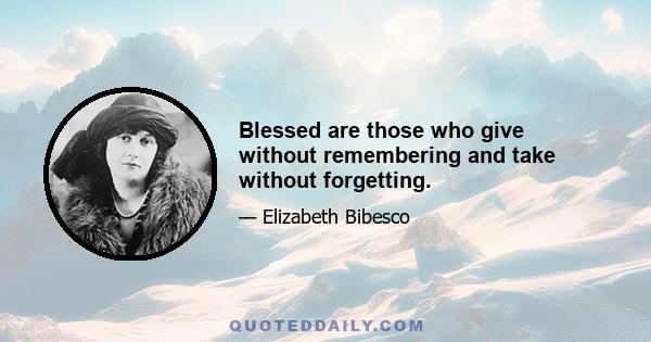 Blessed are those who give without remembering and take without forgetting.