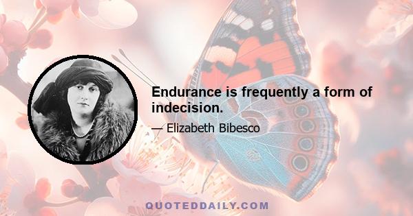 Endurance is frequently a form of indecision.