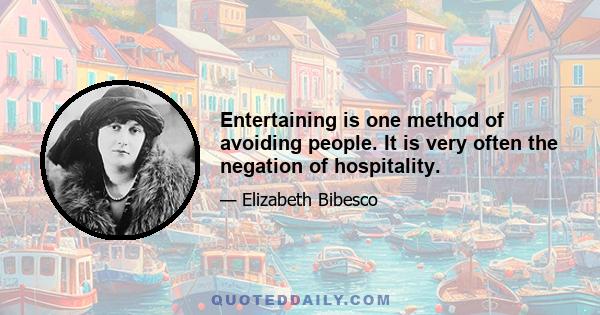 Entertaining is one method of avoiding people. It is very often the negation of hospitality.