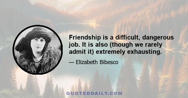 Friendship is a difficult, dangerous job. It is also (though we rarely admit it) extremely exhausting.