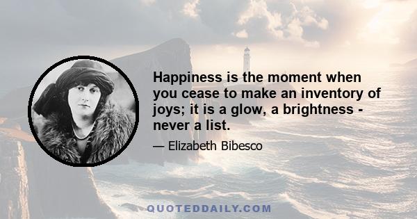 Happiness is the moment when you cease to make an inventory of joys; it is a glow, a brightness - never a list.