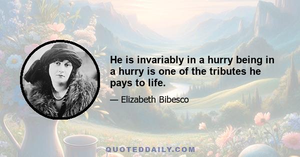 He is invariably in a hurry being in a hurry is one of the tributes he pays to life.