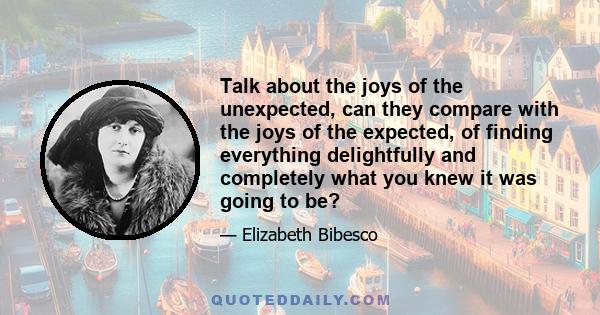 Talk about the joys of the unexpected, can they compare with the joys of the expected, of finding everything delightfully and completely what you knew it was going to be?