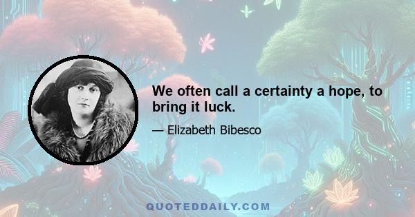 We often call a certainty a hope, to bring it luck.