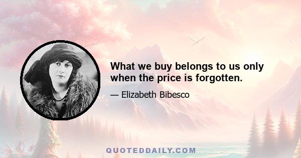 What we buy belongs to us only when the price is forgotten.