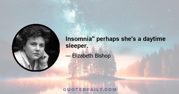 Insomnia perhaps she's a daytime sleeper.