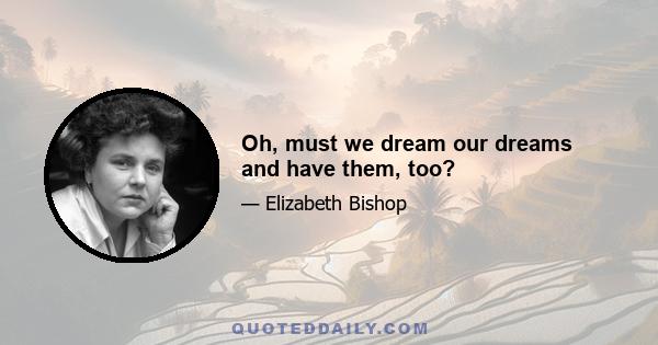 Oh, must we dream our dreams and have them, too?