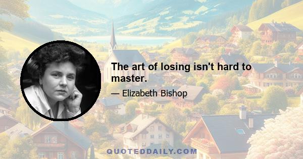 The art of losing isn't hard to master.