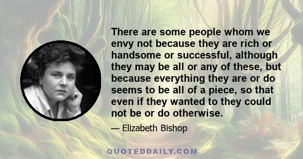 There are some people whom we envy not because they are rich or handsome or successful, although they may be all or any of these, but because everything they are or do seems to be all of a piece, so that even if they