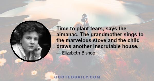 Time to plant tears, says the almanac. The grandmother sings to the marvelous stove and the child draws another inscrutable house.